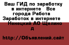 Ваш ГИД по заработку в интернете - Все города Работа » Заработок в интернете   . Ненецкий АО,Щелино д.